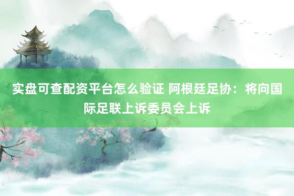实盘可查配资平台怎么验证 阿根廷足协：将向国际足联上诉委员会上诉