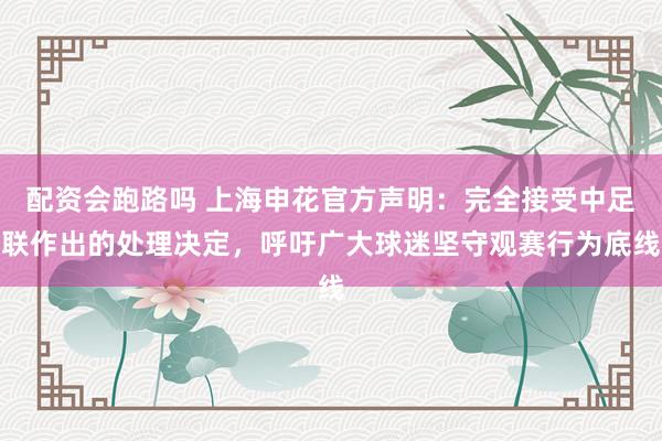 配资会跑路吗 上海申花官方声明：完全接受中足联作出的处理决定，呼吁广大球迷坚守观赛行为底线