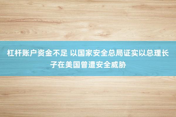 杠杆账户资金不足 以国家安全总局证实以总理长子在美国曾遭安全威胁