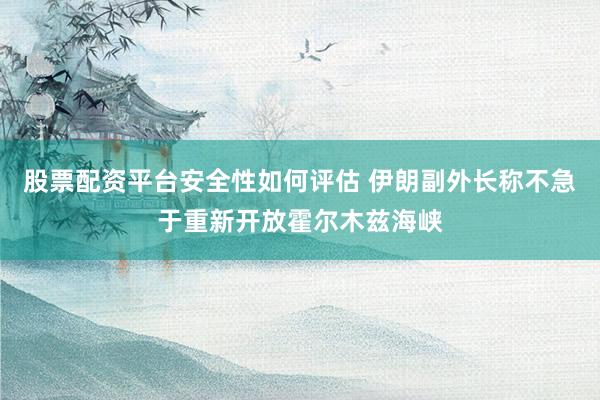 股票配资平台安全性如何评估 伊朗副外长称不急于重新开放霍尔木兹海峡