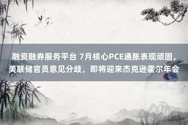 融资融券服务平台 7月核心PCE通胀表现顽固，美联储官员意见分歧，即将迎来杰克逊霍尔年会