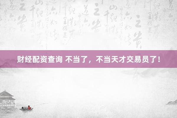 财经配资查询 不当了，不当天才交易员了！