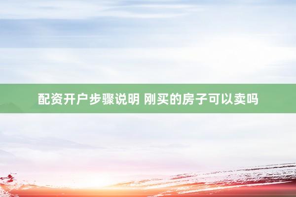 配资开户步骤说明 刚买的房子可以卖吗