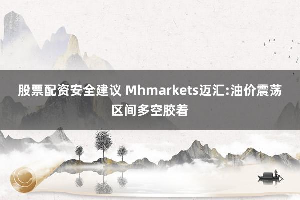 股票配资安全建议 Mhmarkets迈汇:油价震荡区间多空胶着