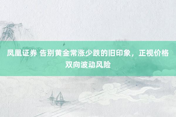 凤凰证券 告别黄金常涨少跌的旧印象，正视价格双向波动风险