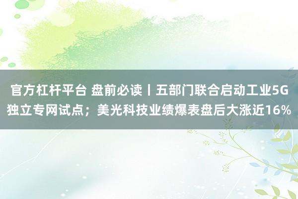 官方杠杆平台 盘前必读丨五部门联合启动工业5G独立专网试点；美光科技业绩爆表盘后大涨近16%