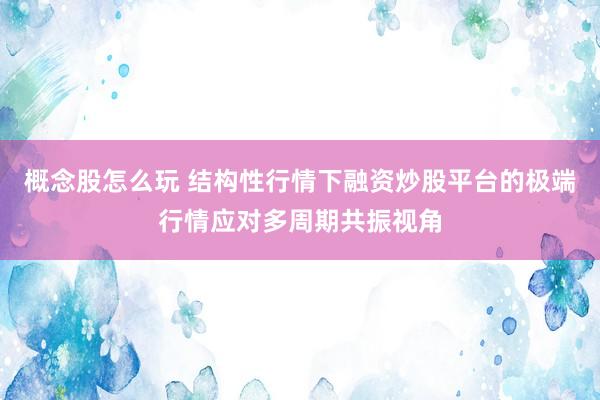 概念股怎么玩 结构性行情下融资炒股平台的极端行情应对多周期共振视角