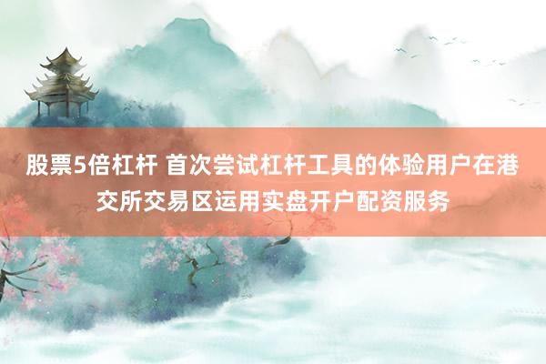 股票5倍杠杆 首次尝试杠杆工具的体验用户在港交所交易区运用实盘开户配资服务