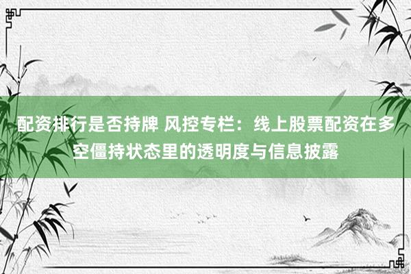 配资排行是否持牌 风控专栏：线上股票配资在多空僵持状态里的透明度与信息披露