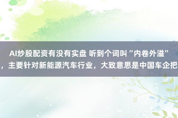 AI炒股配资有没有实盘 听到个词叫“内卷外溢”,主要针对新能源汽车行业,大致意思是中国车企把
