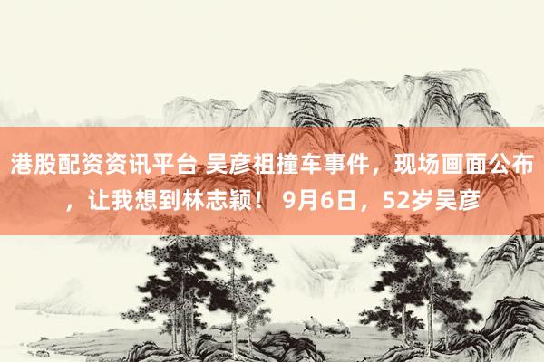 港股配资资讯平台 吴彦祖撞车事件，现场画面公布，让我想到林志颖！ 9月6日，52岁吴彦