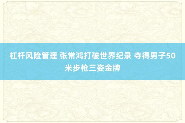 杠杆风险管理 张常鸿打破世界纪录 夺得男子50米步枪三姿金牌