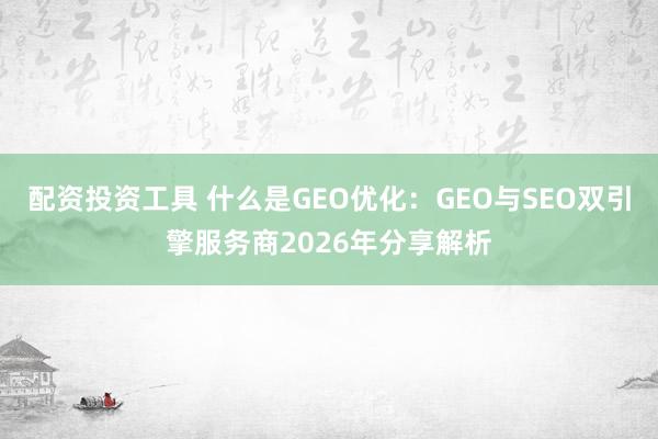 配资投资工具 什么是GEO优化：GEO与SEO双引擎服务商2026年分享解析