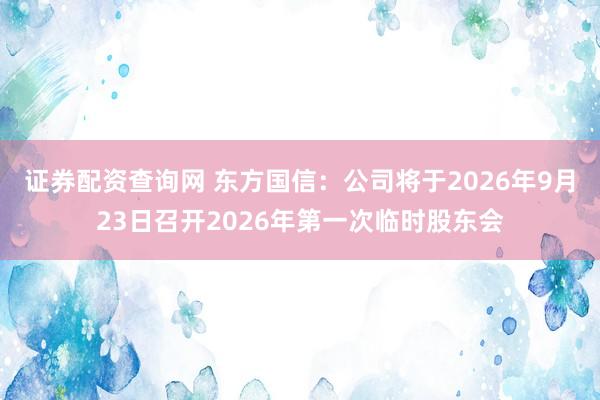证券配资查询网 东方国信：公司将于2026年9月23日召开2026年第一次临时股东会