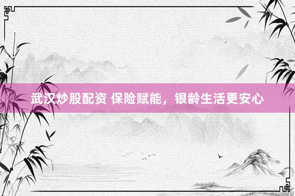 武汉炒股配资 保险赋能，银龄生活更安心