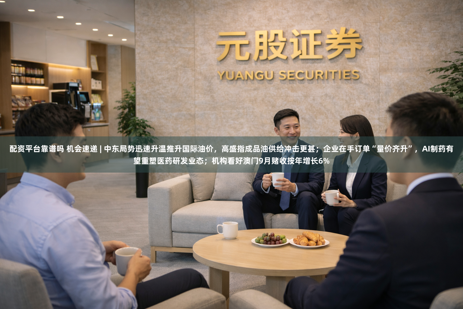 配资平台靠谱吗 机会速递 | 中东局势迅速升温推升国际油价，高盛指成品油供给冲击更甚；企业在手订单“量价齐升”，AI制药有望重塑医药研发业态；机构看好澳门9月赌收按年增长6%