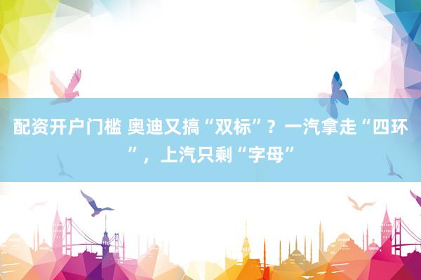 配资开户门槛 奥迪又搞“双标”？一汽拿走“四环”，上汽只剩“字母”