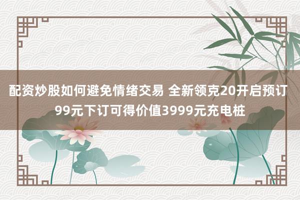 配资炒股如何避免情绪交易 全新领克20开启预订 99元下订可得价值3999元充电桩
