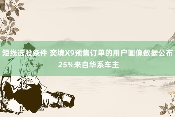 短线选股条件 奕境X9预售订单的用户画像数据公布 25%来自华系车主