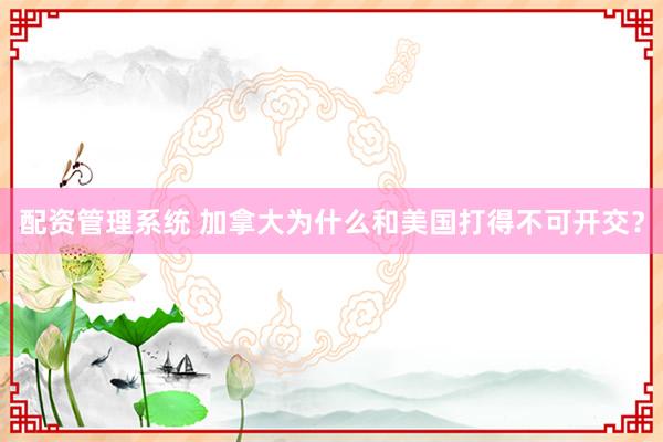 配资管理系统 加拿大为什么和美国打得不可开交？