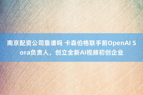 南京配资公司靠谱吗 卡森伯格联手前OpenAI Sora负责人，创立全新AI视频初创企业