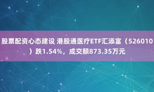 股票配资心态建设 港股通医疗ETF汇添富（526010）跌1.54%，成交额873.35万元