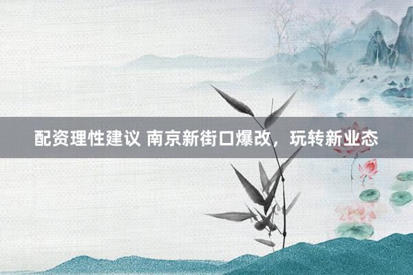 配资理性建议 南京新街口爆改，玩转新业态