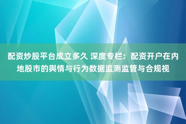 配资炒股平台成立多久 深度专栏：配资开户在内地股市的舆情与行为数据监测监管与合规视