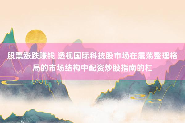 股票涨跌赚钱 透视国际科技股市场在震荡整理格局的市场结构中配资炒股指南的杠