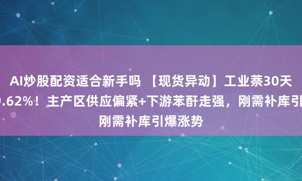 AI炒股配资适合新手吗 【现货异动】工业萘30天上涨39.62%!主产区供应偏紧+下游苯酐走强,刚需补库引爆涨势