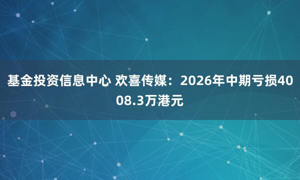基金投资信息中心 欢喜传媒：2026年中期亏损4008.3万港元