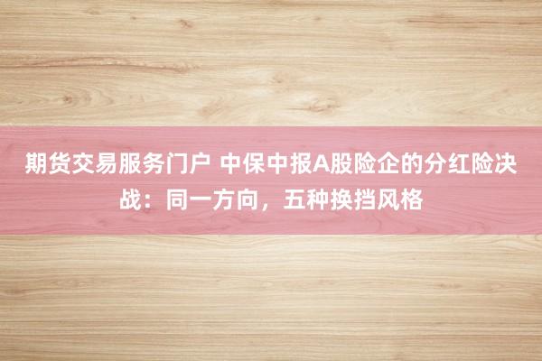 期货交易服务门户 中保中报A股险企的分红险决战：同一方向，五种换挡风格