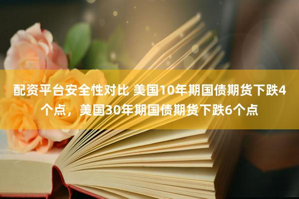 配资平台安全性对比 美国10年期国债期货下跌4个点，美国30年期国债期货下跌6个点
