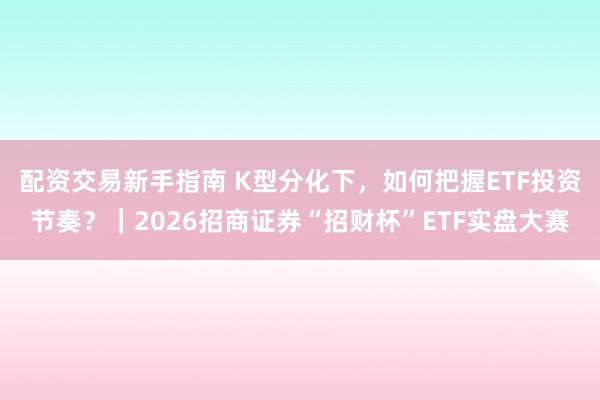 配资交易新手指南 K型分化下，如何把握ETF投资节奏？｜2026招商证券“招财杯”ETF实盘大赛