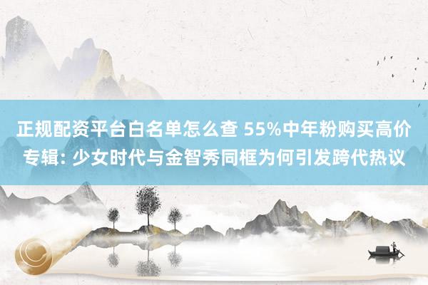 正规配资平台白名单怎么查 55%中年粉购买高价专辑: 少女时代与金智秀同框为何引发跨代热议