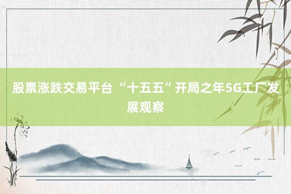 股票涨跌交易平台 “十五五”开局之年5G工厂发展观察
