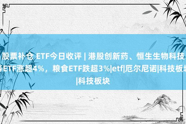 股票补仓 ETF今日收评 | 港股创新药、恒生生物科技等ETF涨超4%，粮食ETF跌超3%|etf|厄尔尼诺|科技板块