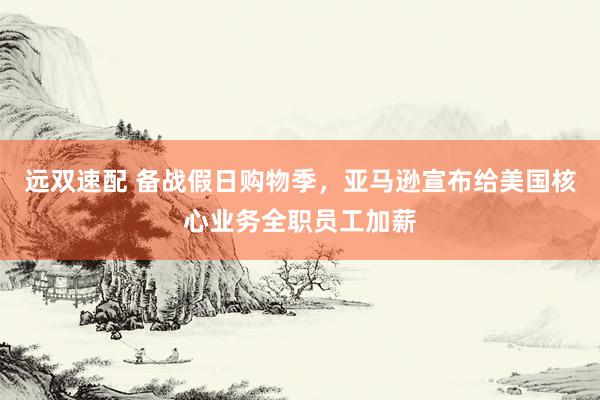 远双速配 备战假日购物季，亚马逊宣布给美国核心业务全职员工加薪