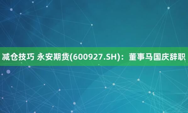 减仓技巧 永安期货(600927.SH)：董事马国庆辞职