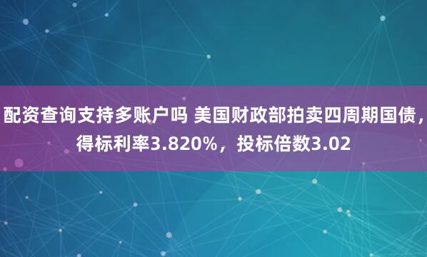 配资查询支持多账户吗 美国财政部拍卖四周期国债，得标利率3.820%，投标倍数3.02