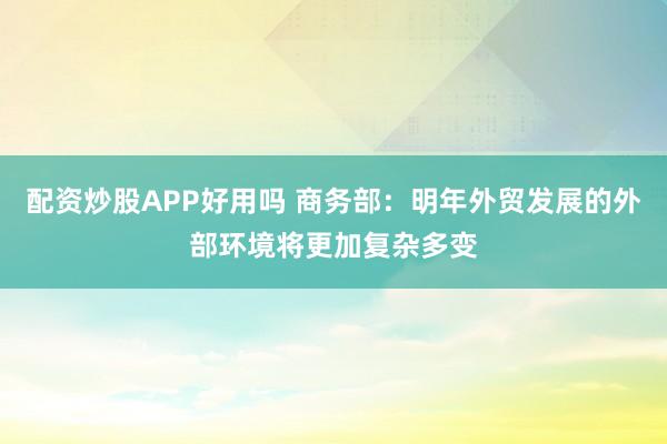 配资炒股APP好用吗 商务部：明年外贸发展的外部环境将更加复杂多变