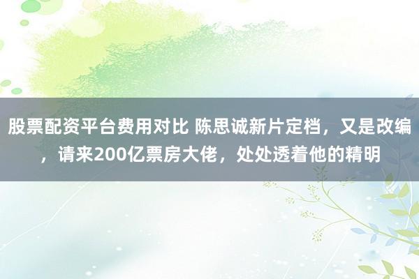 股票配资平台费用对比 陈思诚新片定档，又是改编，请来200亿票房大佬，处处透着他的精明