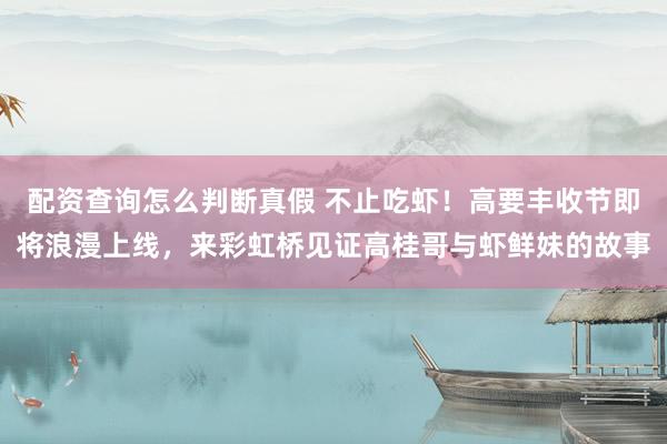 配资查询怎么判断真假 不止吃虾!高要丰收节即将浪漫上线,来彩虹桥见证高桂哥与虾鲜妹的故事
