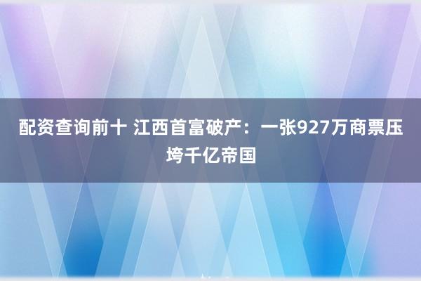 配资查询前十 江西首富破产：一张927万商票压垮千亿帝国