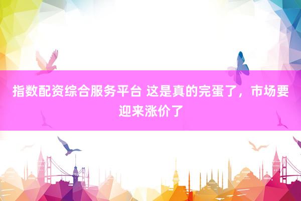 指数配资综合服务平台 这是真的完蛋了，市场要迎来涨价了