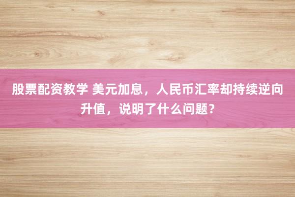 股票配资教学 美元加息，人民币汇率却持续逆向升值，说明了什么问题？