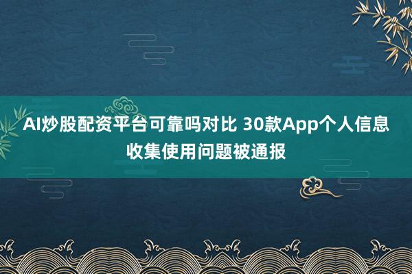 AI炒股配资平台可靠吗对比 30款App个人信息收集使用问题被通报