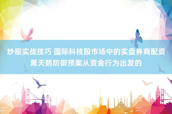炒股实战技巧 国际科技股市场中的实盘券商配资黑天鹅防御预案从资金行为出发的