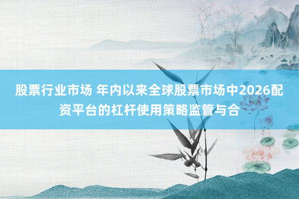 股票行业市场 年内以来全球股票市场中2026配资平台的杠杆使用策略监管与合