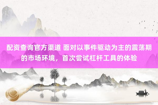 配资查询官方渠道 面对以事件驱动为主的震荡期的市场环境，首次尝试杠杆工具的体验